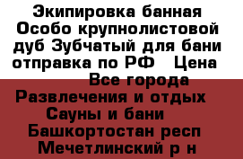 Экипировка банная Особо крупнолистовой дуб Зубчатый для бани отправка по РФ › Цена ­ 100 - Все города Развлечения и отдых » Сауны и бани   . Башкортостан респ.,Мечетлинский р-н